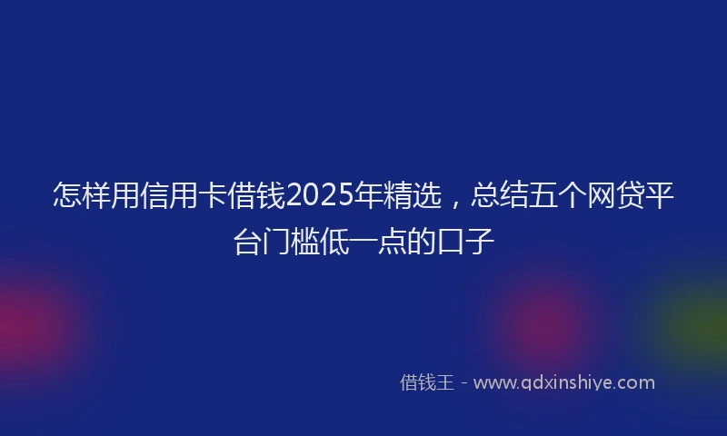 怎样用信用卡借钱2025年精选，总结五个网贷平台门槛低一点的口子