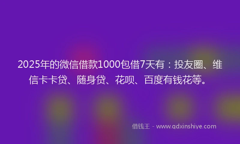 2025年的微信借款1000包借7天有：投友圈、维信卡卡贷、随身贷、花呗、百度有钱花等。