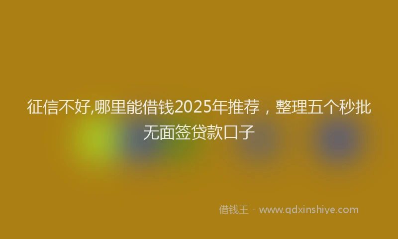征信不好,哪里能借钱2025年推荐，整理五个秒批无面签贷款口子