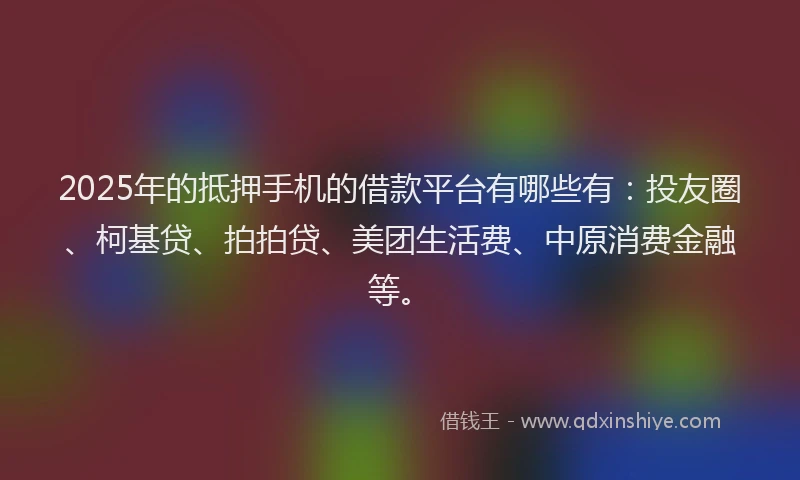 2025年的抵押手机的借款平台有哪些有：投友圈、柯基贷、拍拍贷、美团生活费、中原消费金融等。