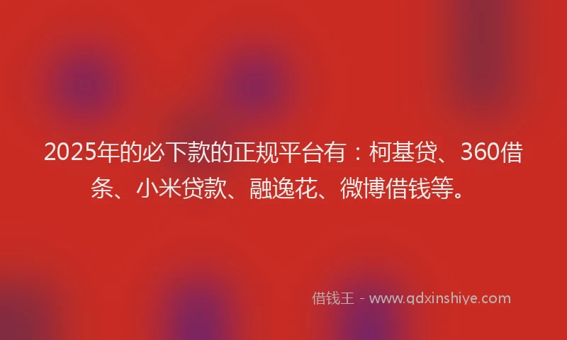 2025年的必下款的正规平台有：柯基贷、360借条、小米贷款、融逸花、微博借钱等。