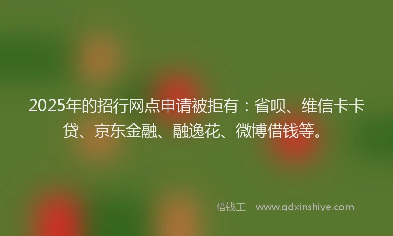 2025年的招行网点申请被拒有：省呗、维信卡卡贷、京东金融、融逸花、微博借钱等。