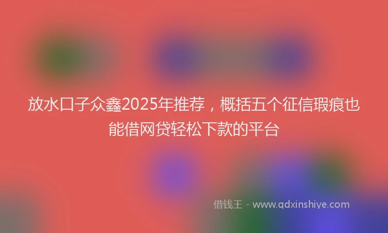 放水口子众鑫2025年推荐，概括五个征信瑕疵也能借网贷轻松下款的平台