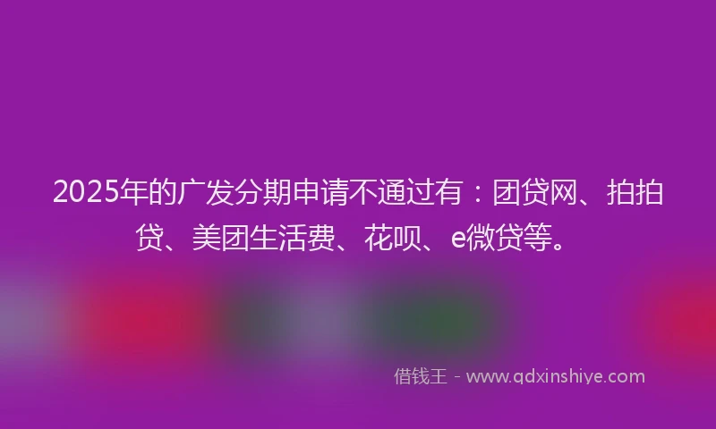 2025年的广发分期申请不通过有：团贷网、拍拍贷、美团生活费、花呗、e微贷等。