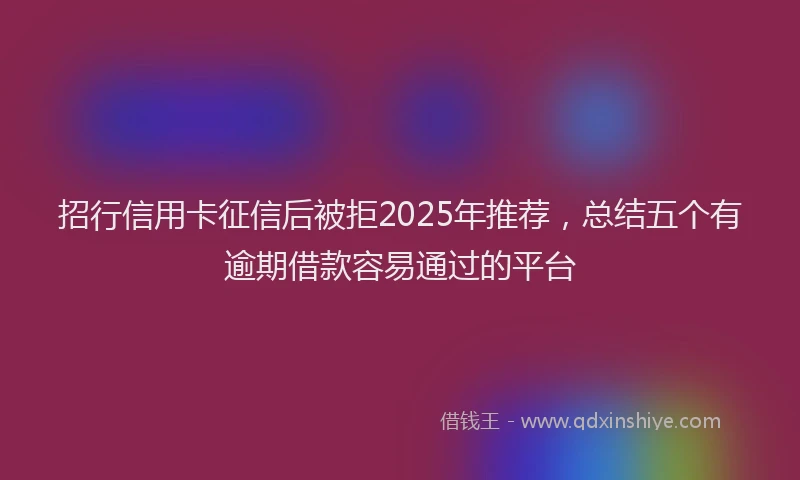 招行信用卡征信后被拒2025年推荐，总结五个有逾期借款容易通过的平台
