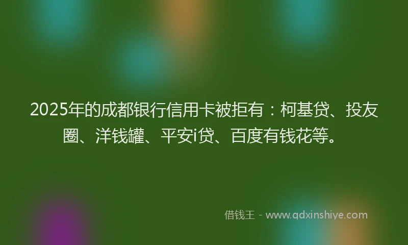 2025年的成都银行信用卡被拒有：柯基贷、投友圈、洋钱罐、平安i贷、百度有钱花等。