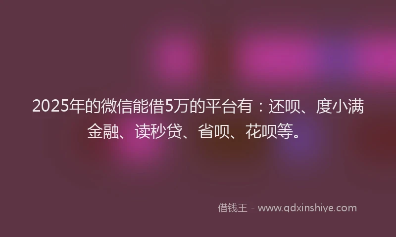 2025年的微信能借5万的平台有：还呗、度小满金融、读秒贷、省呗、花呗等。