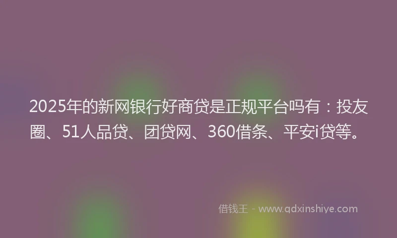 2025年的新网银行好商贷是正规平台吗有：投友圈、51人品贷、团贷网、360借条、平安i贷等。