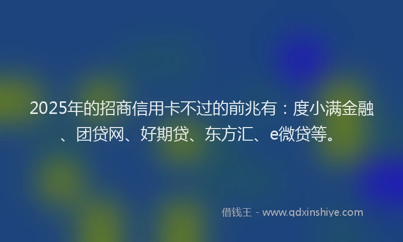 2025年的招商信用卡不过的前兆有：度小满金融、团贷网、好期贷、东方汇、e微贷等。