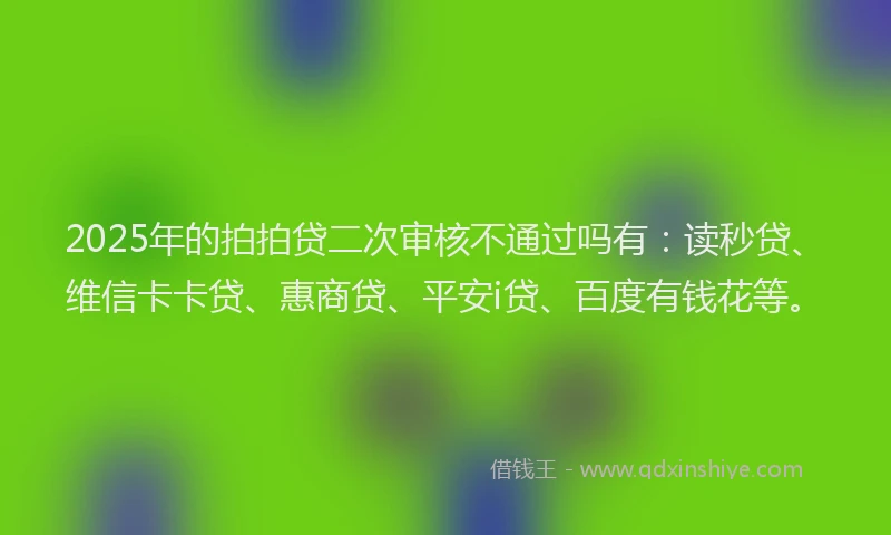 2025年的拍拍贷二次审核不通过吗有：读秒贷、维信卡卡贷、惠商贷、平安i贷、百度有钱花等。