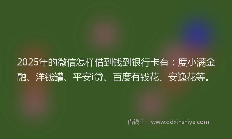 2025年的微信怎样借到钱到银行卡有：度小满金融、洋钱罐、平安i贷、百度有钱花、安逸花等。