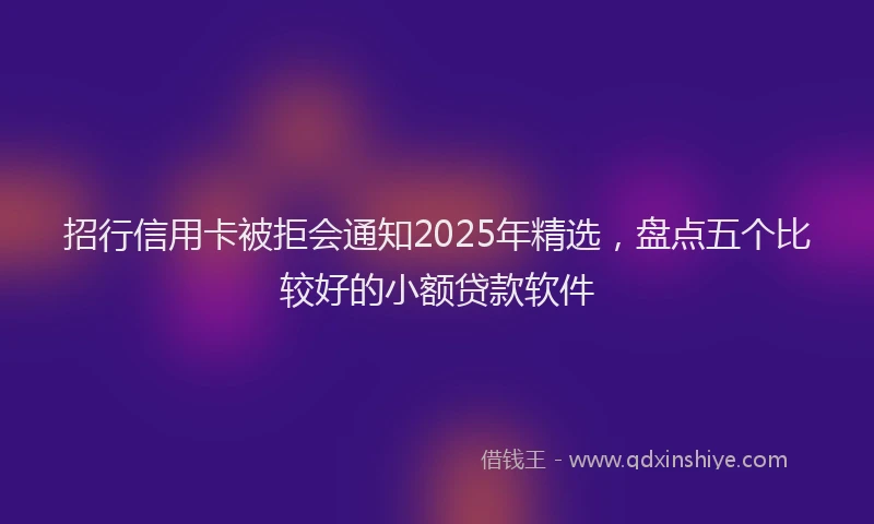 招行信用卡被拒会通知2025年精选，盘点五个比较好的小额贷款软件