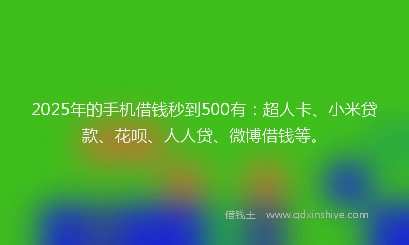 2025年的手机借钱秒到500有：超人卡、小米贷款、花呗、人人贷、微博借钱等。
