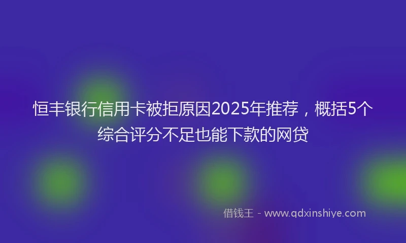 恒丰银行信用卡被拒原因2025年推荐，概括5个综合评分不足也能下款的网贷