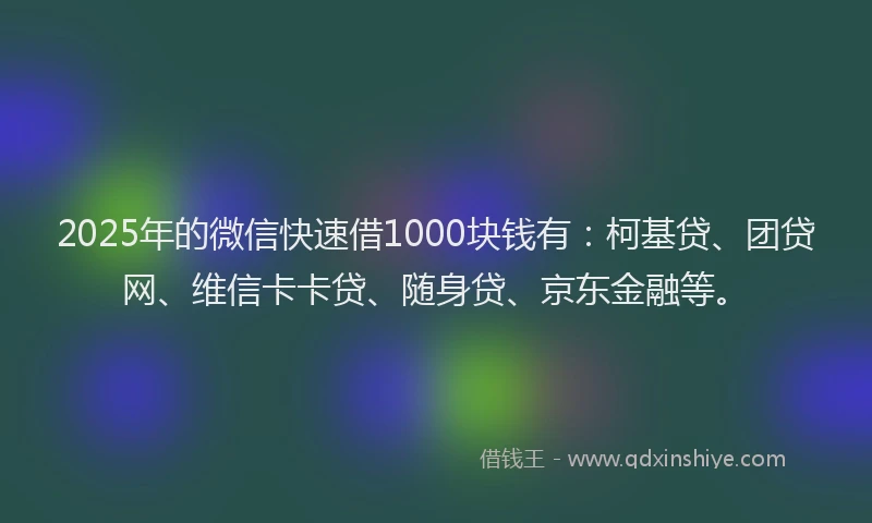 2025年的微信快速借1000块钱有：柯基贷、团贷网、维信卡卡贷、随身贷、京东金融等。