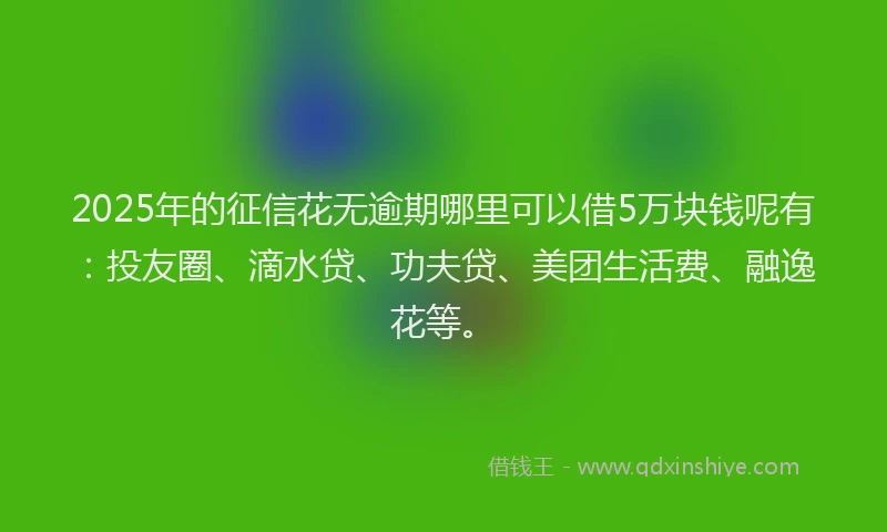 2025年的征信花无逾期哪里可以借5万块钱呢有：投友圈、滴水贷、功夫贷、美团生活费、融逸花等。