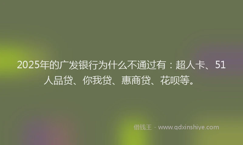 2025年的广发银行为什么不通过有：超人卡、51人品贷、你我贷、惠商贷、花呗等。