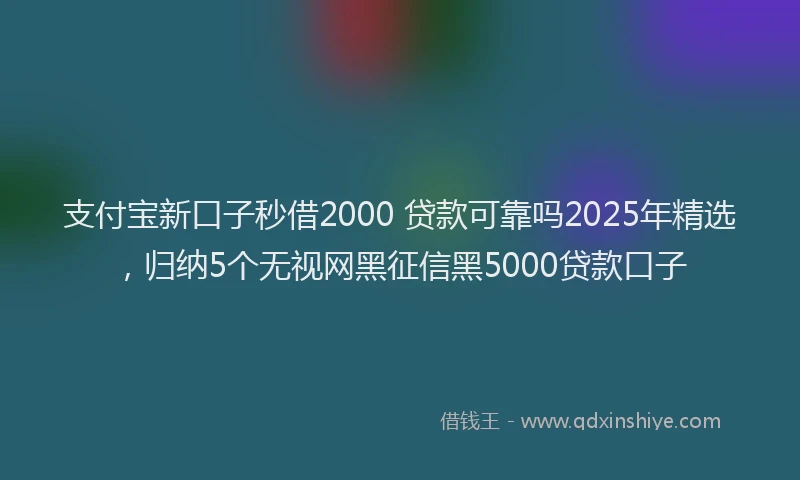 支付宝新口子秒借2000 贷款可靠吗2025年精选，归纳5个无视网黑征信黑5000贷款口子