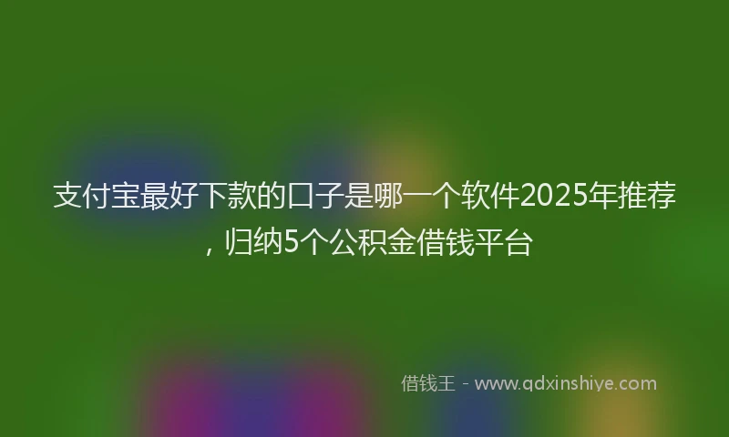 支付宝最好下款的口子是哪一个软件2025年推荐，归纳5个公积金借钱平台