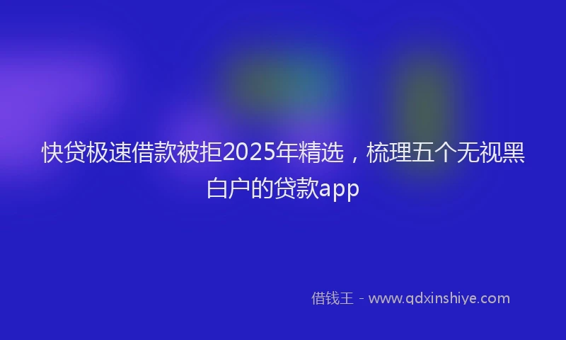 快贷极速借款被拒2025年精选，梳理五个无视黑白户的贷款app