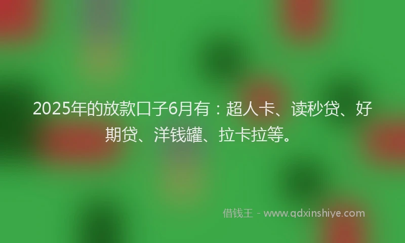 2025年的放款口子6月有：超人卡、读秒贷、好期贷、洋钱罐、拉卡拉等。