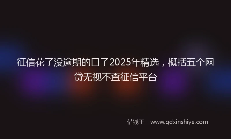 征信花了没逾期的口子2025年精选，概括五个网贷无视不查征信平台