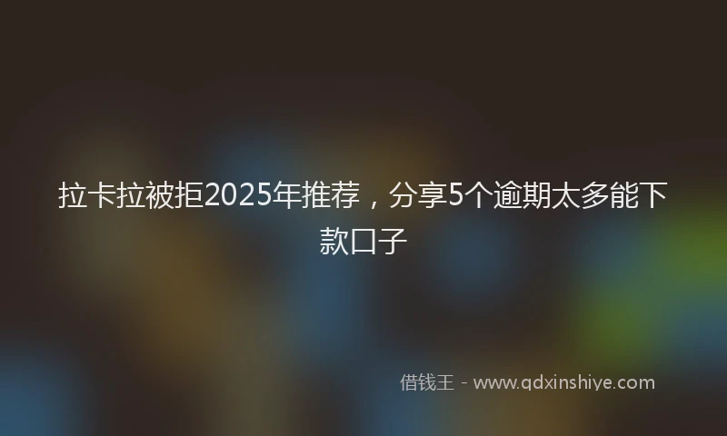 拉卡拉被拒2025年推荐，分享5个逾期太多能下款口子