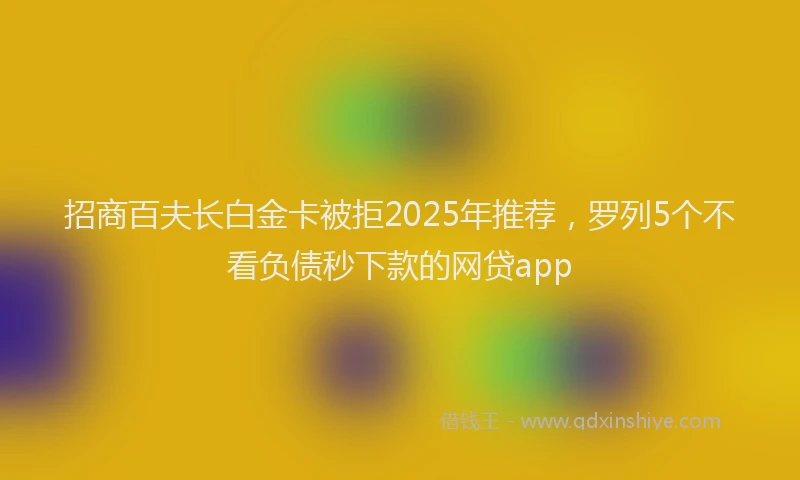 招商百夫长白金卡被拒2025年推荐，罗列5个不看负债秒下款的网贷app