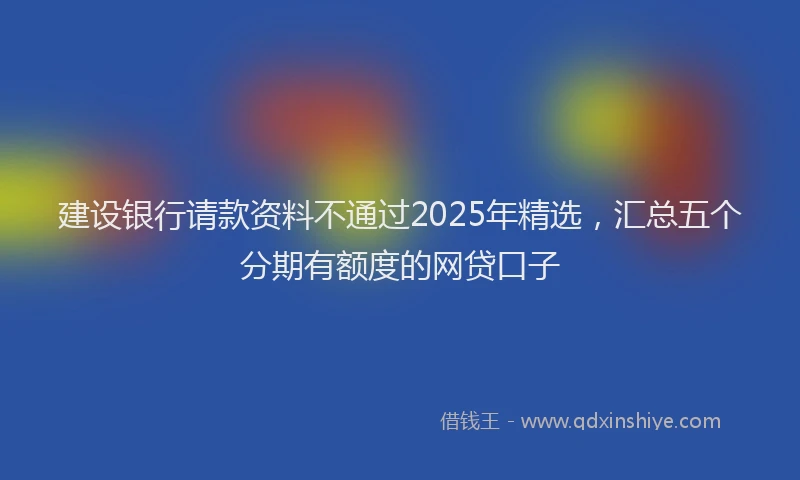 建设银行请款资料不通过2025年精选，汇总五个分期有额度的网贷口子