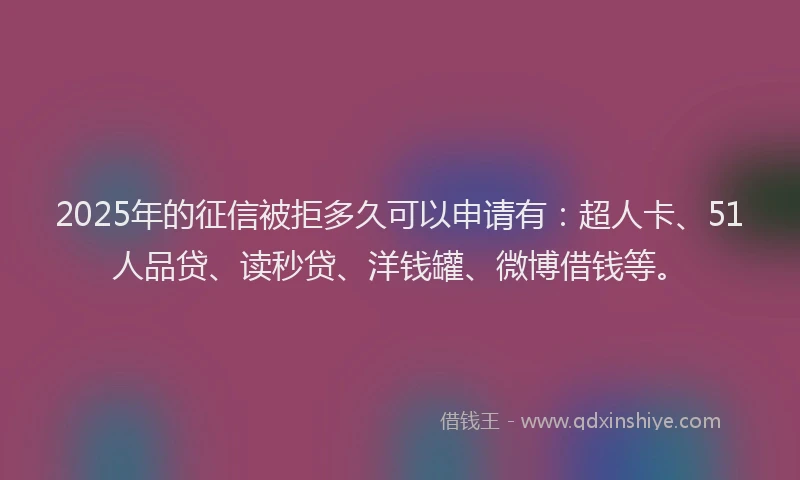 2025年的征信被拒多久可以申请有：超人卡、51人品贷、读秒贷、洋钱罐、微博借钱等。
