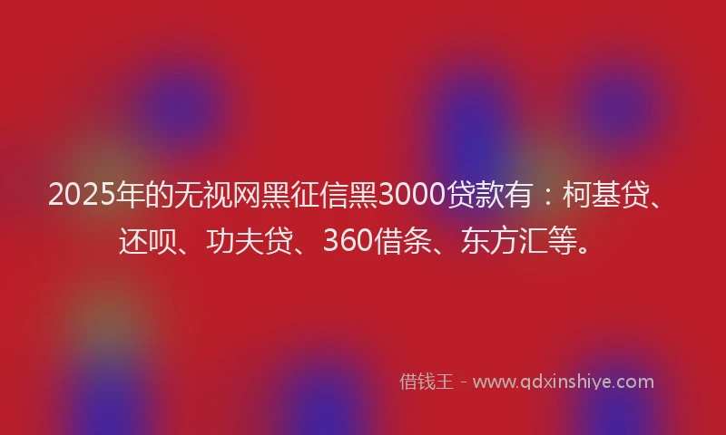 2025年的无视网黑征信黑3000贷款有：柯基贷、还呗、功夫贷、360借条、东方汇等。