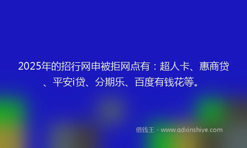 2025年的招行网申被拒网点有：超人卡、惠商贷、平安i贷、分期乐、百度有钱花等。
