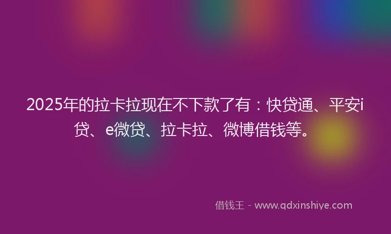 2025年的拉卡拉现在不下款了有：快贷通、平安i贷、e微贷、拉卡拉、微博借钱等。