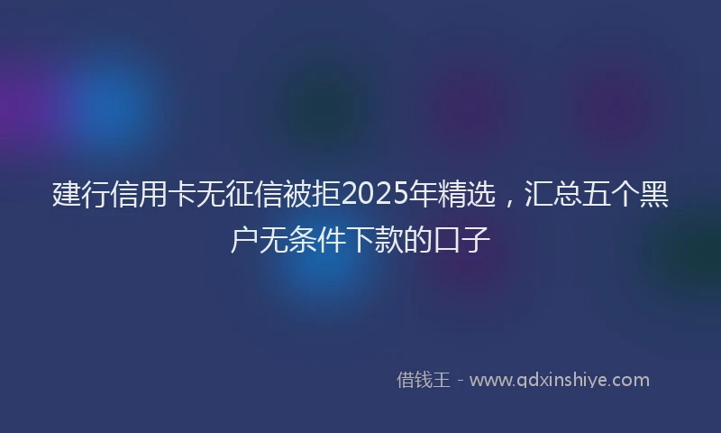建行信用卡无征信被拒2025年精选，汇总五个黑户无条件下款的口子