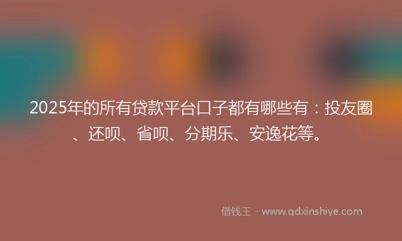 2025年的所有贷款平台口子都有哪些有：投友圈、还呗、省呗、分期乐、安逸花等。