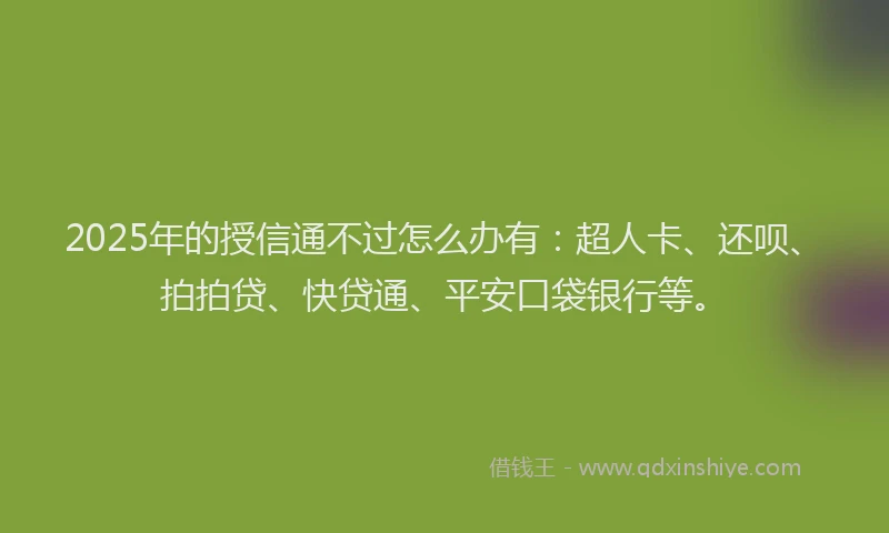 2025年的授信通不过怎么办有：超人卡、还呗、拍拍贷、快贷通、平安口袋银行等。