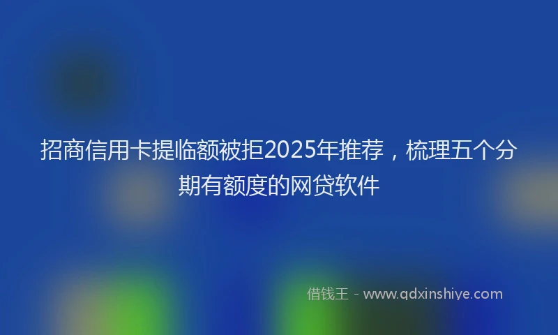 招商信用卡提临额被拒2025年推荐，梳理五个分期有额度的网贷软件