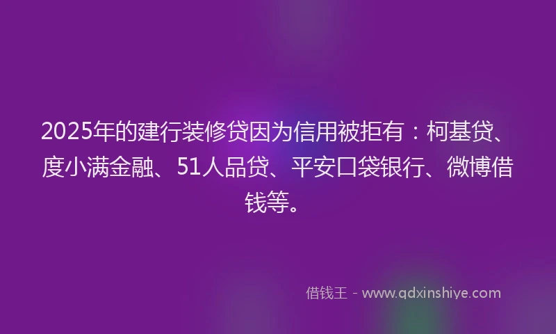 2025年的建行装修贷因为信用被拒有：柯基贷、度小满金融、51人品贷、平安口袋银行、微博借钱等。