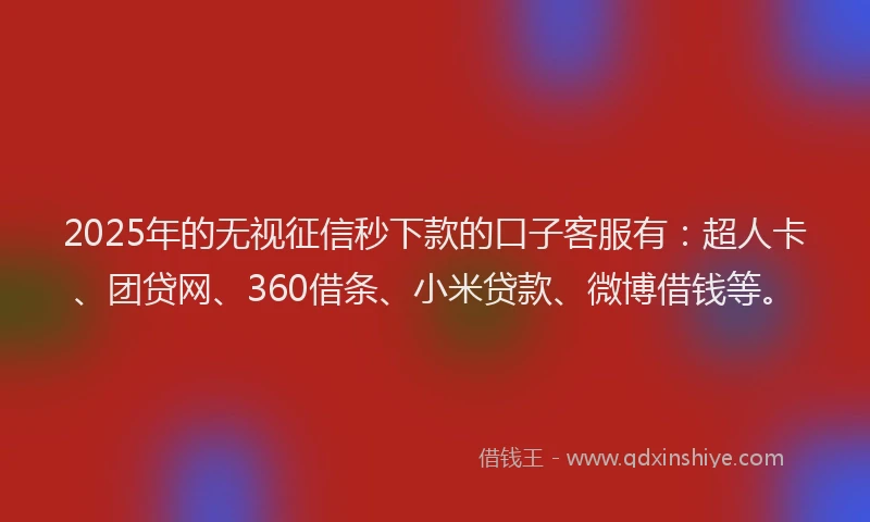 2025年的无视征信秒下款的口子客服有：超人卡、团贷网、360借条、小米贷款、微博借钱等。