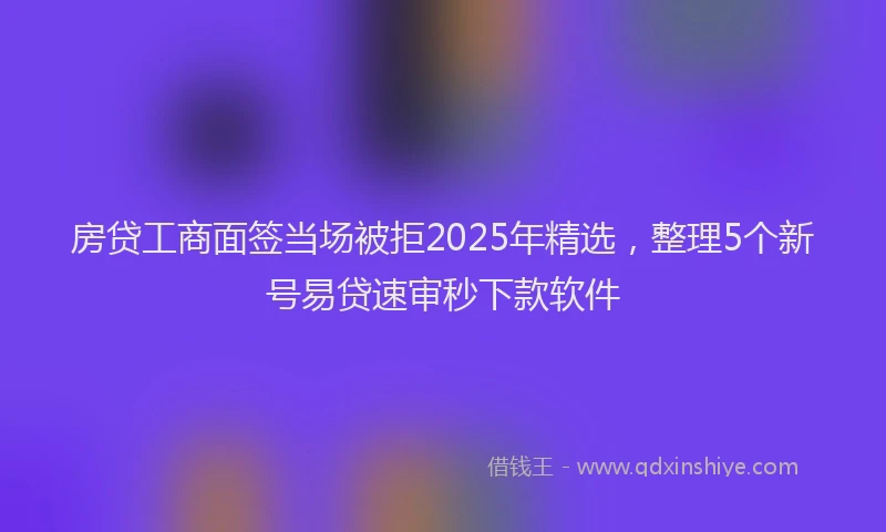 房贷工商面签当场被拒2025年精选，整理5个新号易贷速审秒下款软件