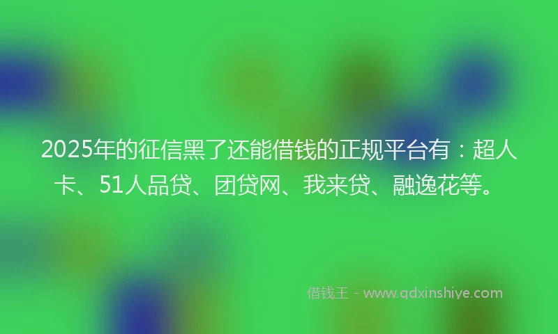 2025年的征信黑了还能借钱的正规平台有：超人卡、51人品贷、团贷网、我来贷、融逸花等。