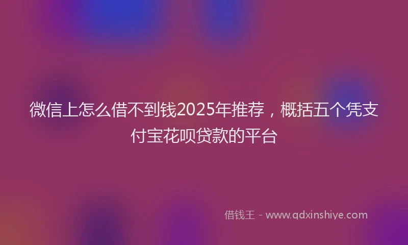 微信上怎么借不到钱2025年推荐，概括五个凭支付宝花呗贷款的平台