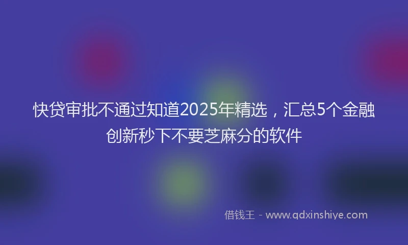 快贷审批不通过知道2025年精选，汇总5个金融创新秒下不要芝麻分的软件