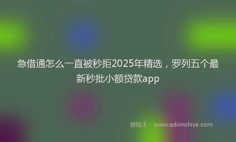 急借通怎么一直被秒拒2025年精选，罗列五个最新秒批小额贷款app