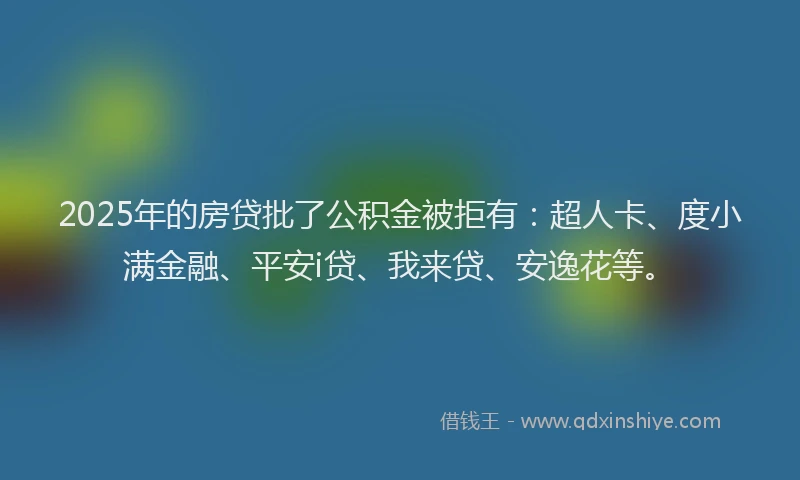 2025年的房贷批了公积金被拒有：超人卡、度小满金融、平安i贷、我来贷、安逸花等。