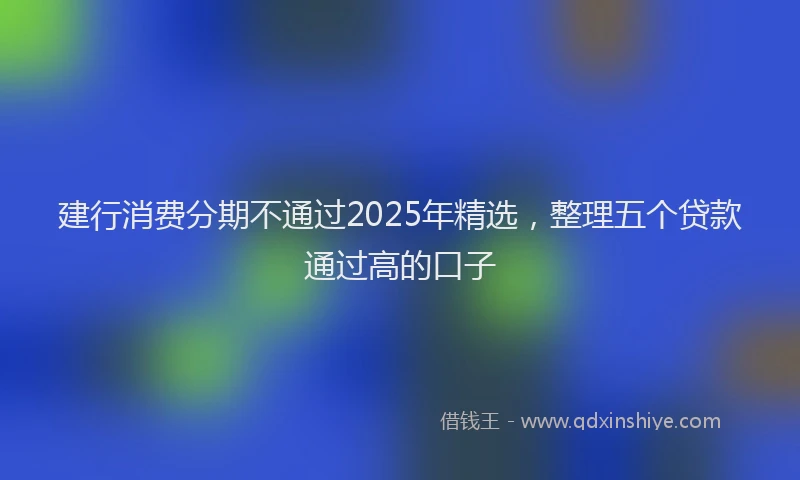 建行消费分期不通过2025年精选，整理五个贷款通过高的口子