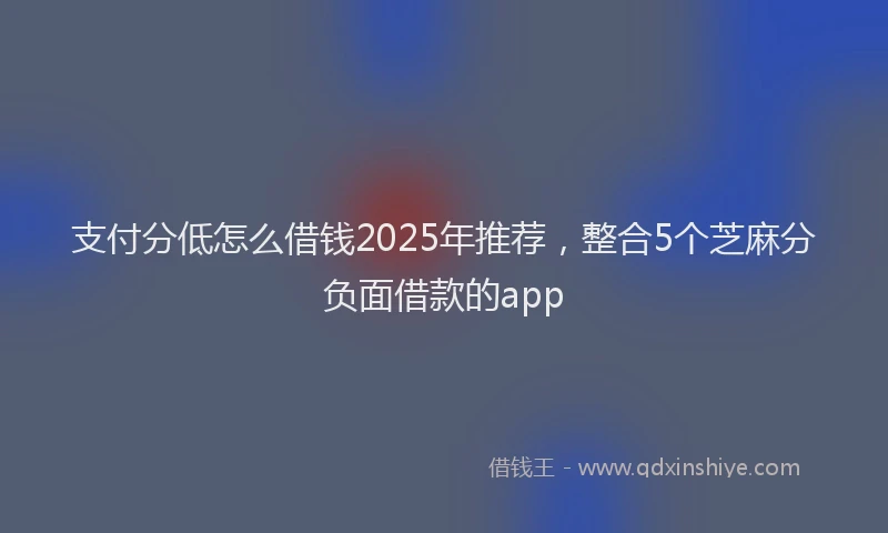 支付分低怎么借钱2025年推荐，整合5个芝麻分负面借款的app