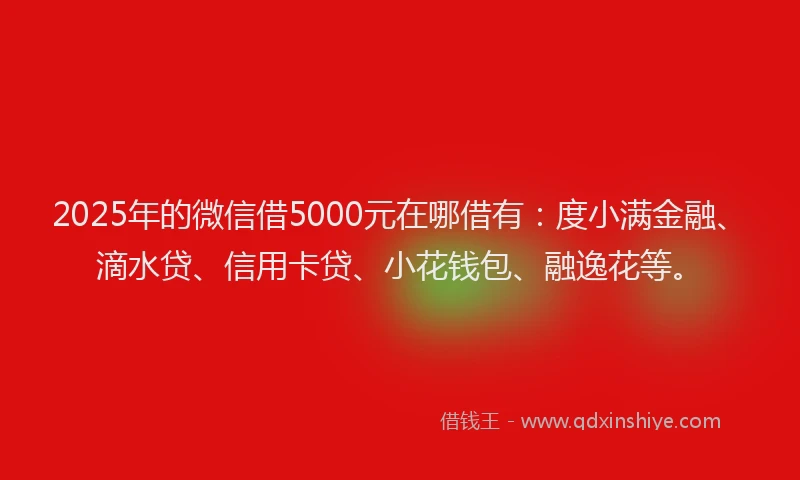 2025年的微信借5000元在哪借有：度小满金融、滴水贷、信用卡贷、小花钱包、融逸花等。