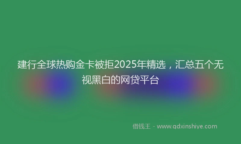 建行全球热购金卡被拒2025年精选，汇总五个无视黑白的网贷平台