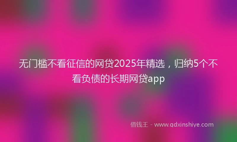 无门槛不看征信的网贷2025年精选，归纳5个不看负债的长期网贷app